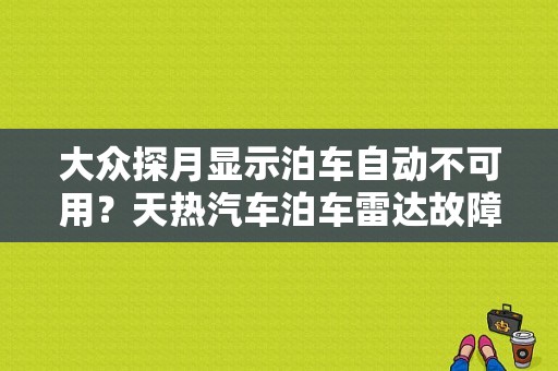 大众探月显示泊车自动不可用？天热汽车泊车雷达故障-图1