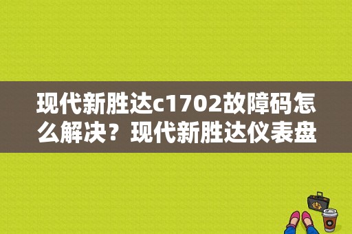 现代新胜达c1702故障码怎么解决？现代新胜达仪表盘亮发动机故障-图1