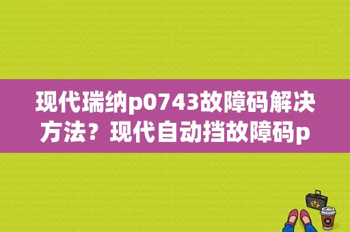 现代瑞纳p0743故障码解决方法？现代自动挡故障码p0743-图1