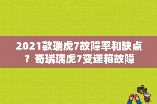2021款瑞虎7故障率和缺点？奇瑞瑞虎7变速箱故障-图1