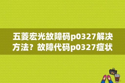 五菱宏光故障码p0327解决方法？故障代码p0327症状-图1