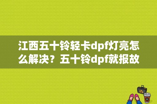 江西五十铃轻卡dpf灯亮怎么解决？五十铃dpf就报故障-图1
