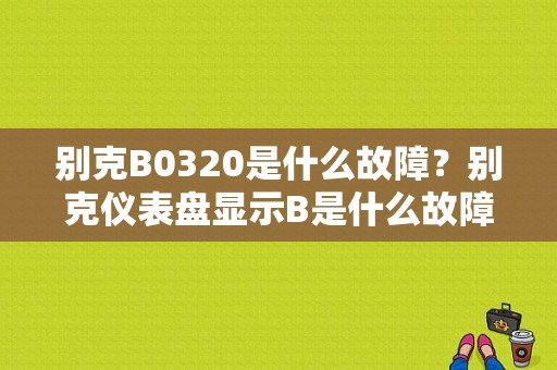 别克B0320是什么故障？别克仪表盘显示B是什么故障灯图解-图1