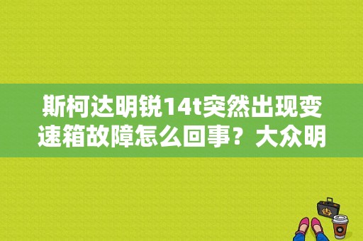 斯柯达明锐14t突然出现变速箱故障怎么回事？大众明锐车故障-图1