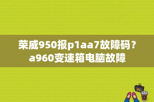 荣威950报p1aa7故障码？a960变速箱电脑故障-图1