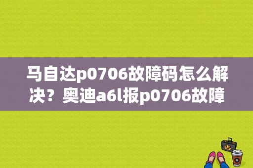 马自达p0706故障码怎么解决？奥迪a6l报p0706故障-图1