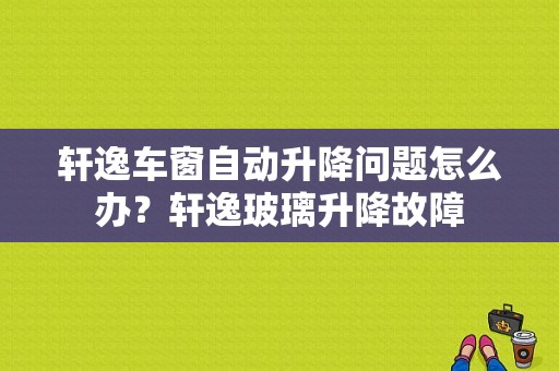 轩逸车窗自动升降问题怎么办？轩逸玻璃升降故障-图1