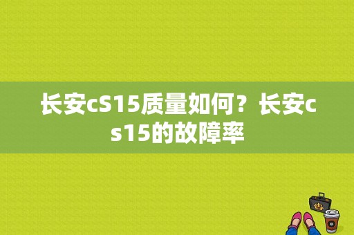 长安cS15质量如何？长安cs15的故障率-图1