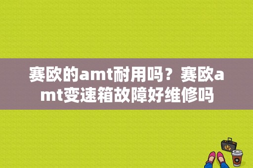 赛欧的amt耐用吗？赛欧amt变速箱故障好维修吗-图1