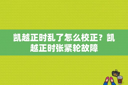 凯越正时乱了怎么校正？凯越正时张紧轮故障-图1