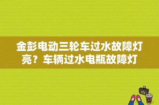 金彭电动三轮车过水故障灯亮？车辆过水电瓶故障灯-图1