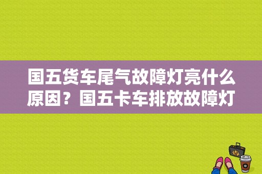 国五货车尾气故障灯亮什么原因？国五卡车排放故障灯-图1