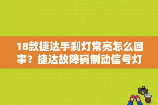 18款捷达手刹灯常亮怎么回事？捷达故障码制动信号灯开关原因-图1