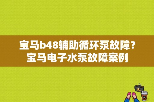 宝马b48辅助循环泵故障？宝马电子水泵故障案例-图1