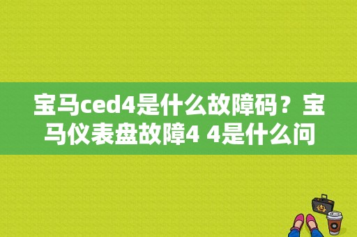宝马ced4是什么故障码？宝马仪表盘故障4 4是什么问题-图1