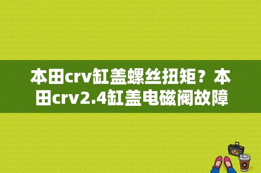 本田crv缸盖螺丝扭矩？本田crv2.4缸盖电磁阀故障