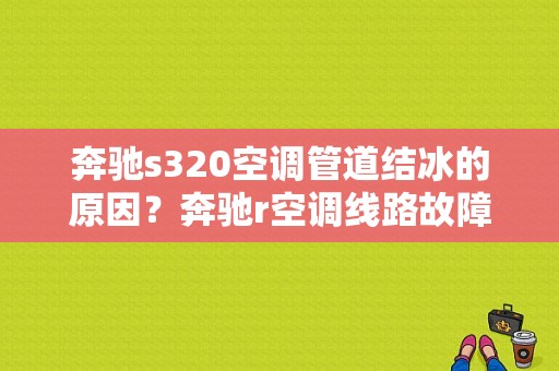 奔驰s320空调管道结冰的原因？奔驰r空调线路故障-图1