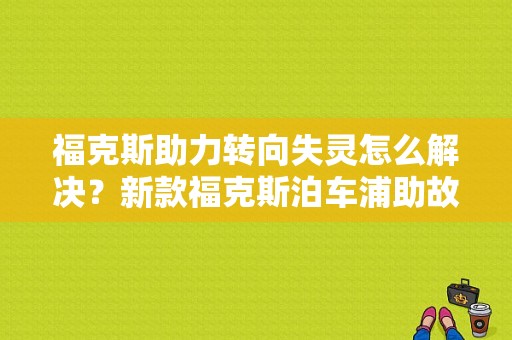 福克斯助力转向失灵怎么解决？新款福克斯泊车浦助故障-图1