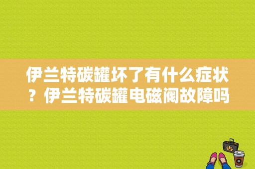 伊兰特碳罐坏了有什么症状？伊兰特碳罐电磁阀故障吗-图1