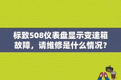 标致508仪表盘显示变速箱故障，请维修是什么情况？标致车自动变速箱提醒出现故障-图1