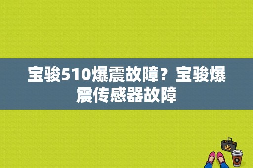宝骏510爆震故障？宝骏爆震传感器故障-图1