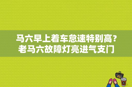 马六早上着车怠速特别高？老马六故障灯亮进气支门-图1