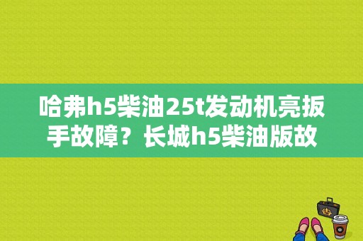 哈弗h5柴油25t发动机亮扳手故障？长城h5柴油版故障图解-图1