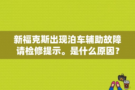 新福克斯出现泊车辅助故障请检修提示。是什么原因？其他一切正常。请懂的说，谢谢？新福克斯提示泊车辅助系统故障-图1