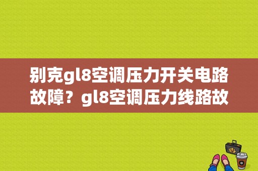 别克gl8空调压力开关电路故障？gl8空调压力线路故障-图1