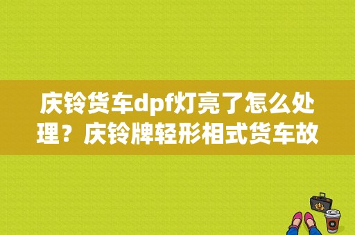 庆铃货车dpf灯亮了怎么处理？庆铃牌轻形相式货车故障灯图解-图1