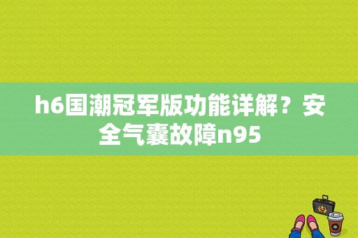 h6国潮冠军版功能详解？安全气囊故障n95-图1