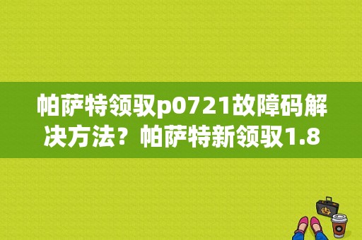 帕萨特领驭p0721故障码解决方法？帕萨特新领驭1.8t故障灯怎么消-图1