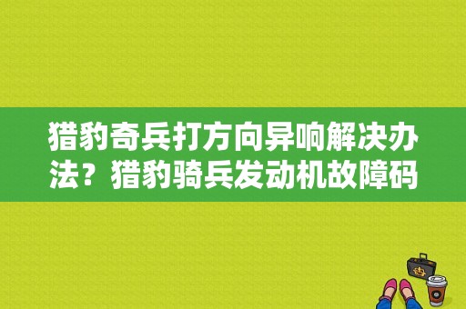 猎豹奇兵打方向异响解决办法？猎豹骑兵发动机故障码亮氧传感器2-图1
