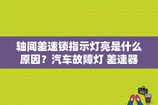 轴间差速锁指示灯亮是什么原因？汽车故障灯 差速器-图1