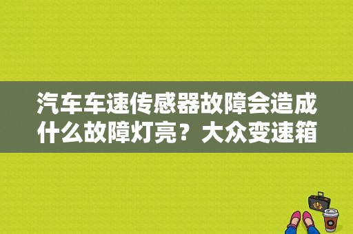 汽车车速传感器故障会造成什么故障灯亮？大众变速箱速度感应器故障-图1