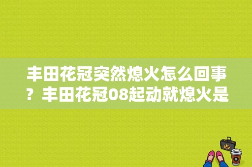 丰田花冠突然熄火怎么回事？丰田花冠08起动就熄火是什么故障-图1