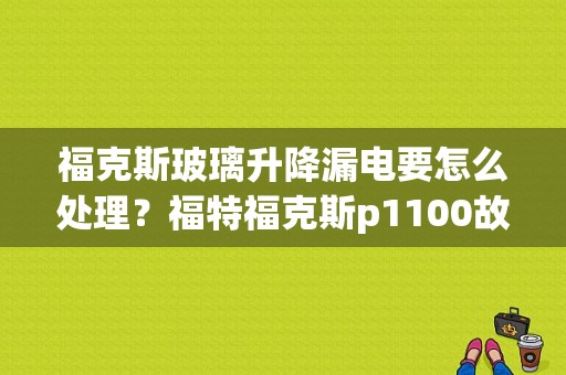 福克斯玻璃升降漏电要怎么处理？福特福克斯p1100故障码-图1