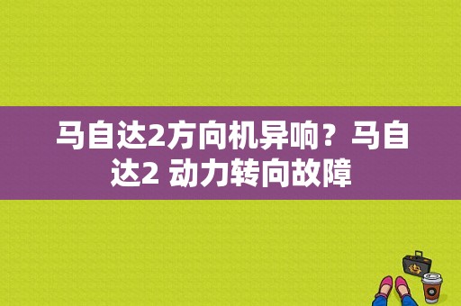 马自达2方向机异响？马自达2 动力转向故障-图1