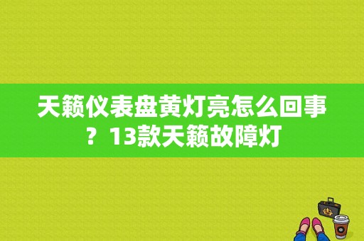 天籁仪表盘黄灯亮怎么回事？13款天籁故障灯-图1