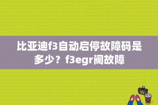 比亚迪f3自动启停故障码是多少？f3egr阀故障-图1