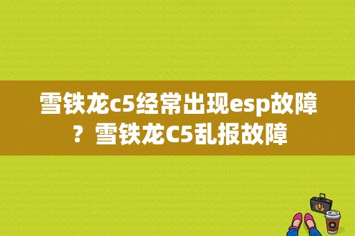 雪铁龙c5经常出现esp故障？雪铁龙C5乱报故障-图1