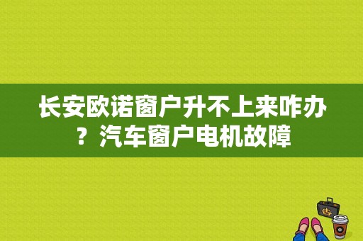长安欧诺窗户升不上来咋办？汽车窗户电机故障-图1