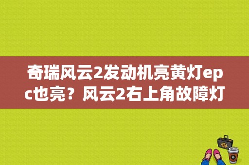奇瑞风云2发动机亮黄灯epc也亮？风云2右上角故障灯-图1