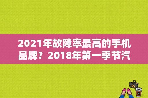 2021年故障率最高的手机品牌？2018年第一季节汽车故障率排名-图1