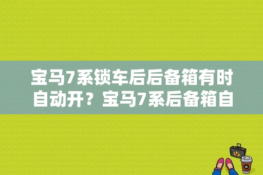 宝马7系锁车后后备箱有时自动开？宝马7系后备箱自动升降故障-图1