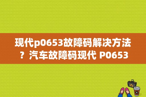 现代p0653故障码解决方法？汽车故障码现代 P0653-图1