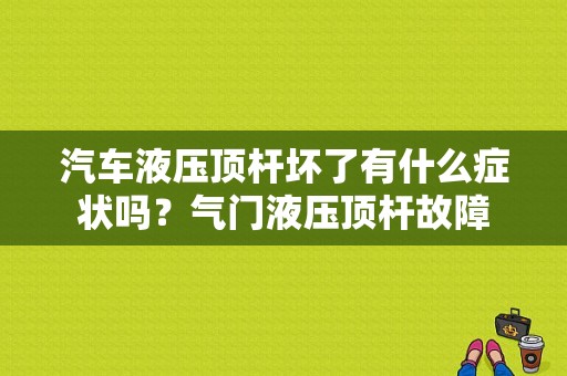 汽车液压顶杆坏了有什么症状吗？气门液压顶杆故障-图1