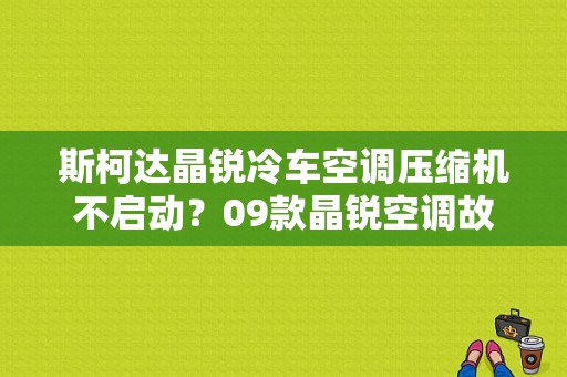 斯柯达晶锐冷车空调压缩机不启动？09款晶锐空调故障-图1