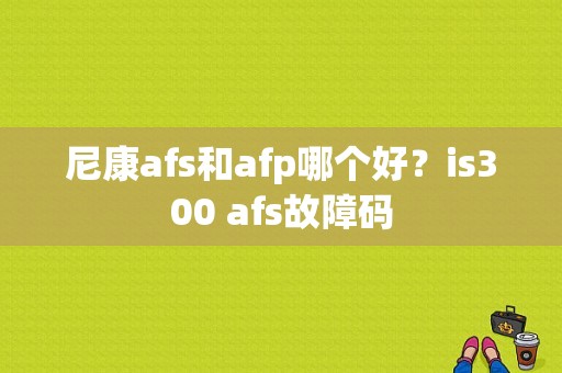 尼康afs和afp哪个好？is300 afs故障码-图1