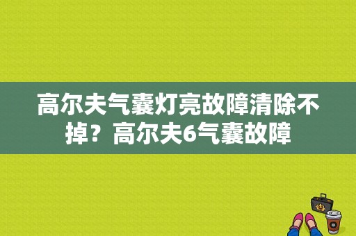 高尔夫气囊灯亮故障清除不掉？高尔夫6气囊故障-图1